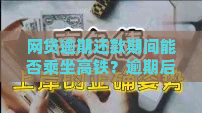 网贷逾期还款期间能否乘坐高铁？逾期后的相关限制与解决方案解析