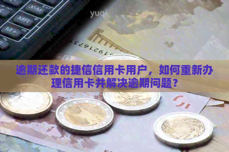 逾期还款的捷信信用卡用户，如何重新办理信用卡并解决逾期问题？