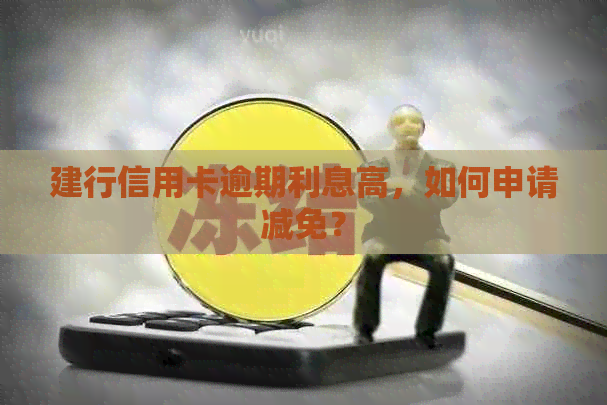 建行信用卡逾期利息高，如何申请减免？