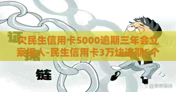 欠民生信用卡5000逾期三年会立案捉人-民生信用卡3万块逾期5个月被起诉了怎么办