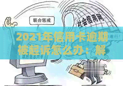 2021年信用卡逾期被起诉怎么办：解决步骤与建议