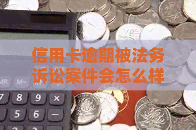 信用卡逾期被法务诉讼案件会怎么样：后果与应对方法