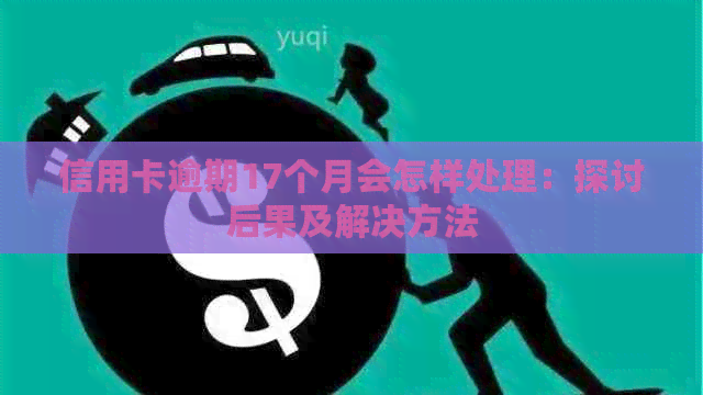 信用卡逾期17个月会怎样处理：探讨后果及解决方法