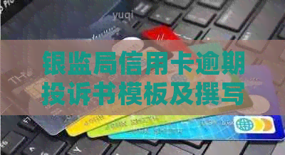 银监局信用卡逾期投诉书模板及撰写指南