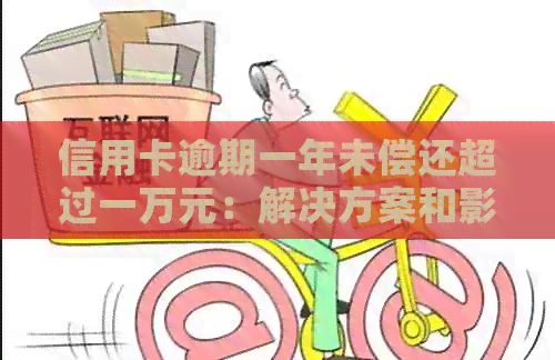 信用卡逾期一年未偿还超过一万元：解决方案和影响