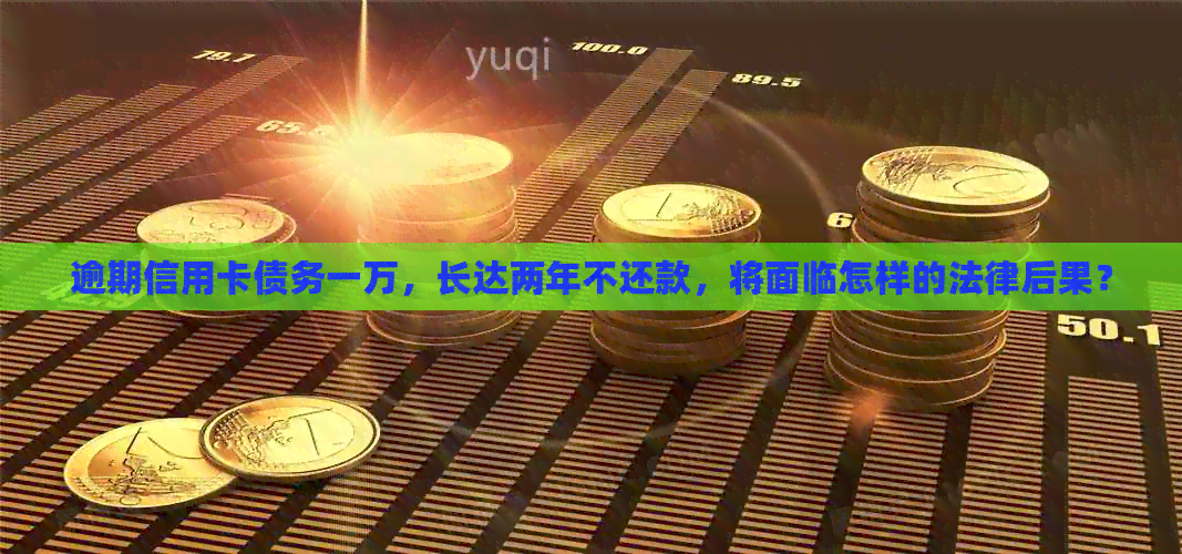逾期信用卡债务一万，长达两年不还款，将面临怎样的法律后果？