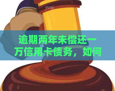 逾期两年未偿还一万信用卡债务，如何解决？