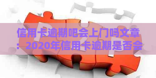 信用卡逾期吧会上门吗文章：2020年信用卡逾期是否会上门？