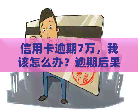 信用卡逾期7万，我该怎么办？逾期后果、解决方法及如何规划财务