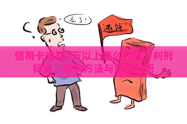 信用卡逾期7万以上怎么办呢：判刑标准、解决方法与影响分析