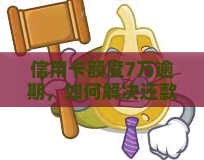 信用卡额度7万逾期，如何解决还款难题？