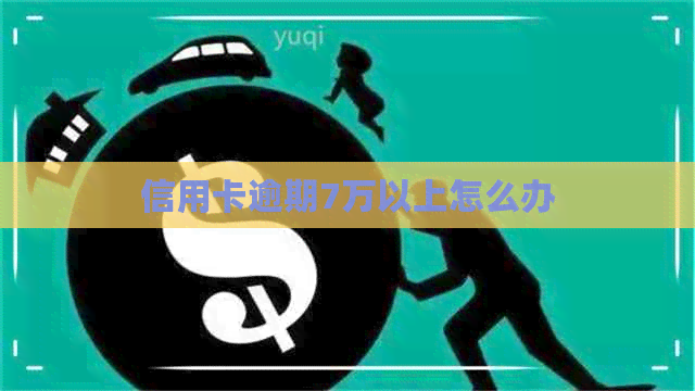 信用卡逾期7万以上怎么办