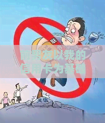 前男友以我的信用卡为基础进行偿还，我应如何处理？