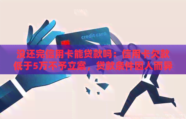 没还完信用卡能贷款吗：信用卡欠款低于5万不予立案，贷款条件因人而异