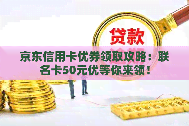 京东信用卡优券领取攻略：联名卡50元优等你来领！