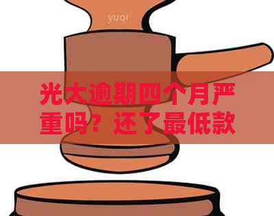 光大逾期四个月严重吗？还了更低款还是不行，卡片被停后怎么办？