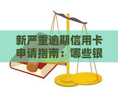 新严重逾期信用卡申请指南：哪些银行信用卡仍可申请及注意事项