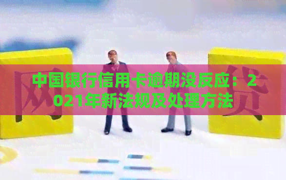 中国银行信用卡逾期没反应：2021年新法规及处理方法