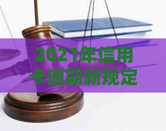 2021年信用卡逾期新规定：全面解析还款期、罚息计算以及逾期解决方案