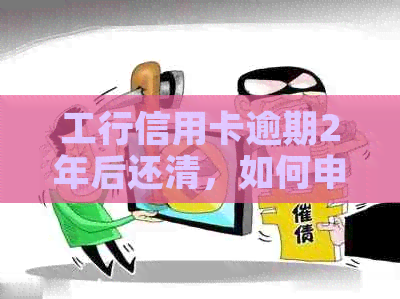 工行信用卡逾期2年后还清，如何申请贷款以及相关注意事项