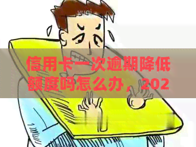 信用卡一次逾期降低额度吗怎么办，2021年上信用卡逾期一次处理方法。