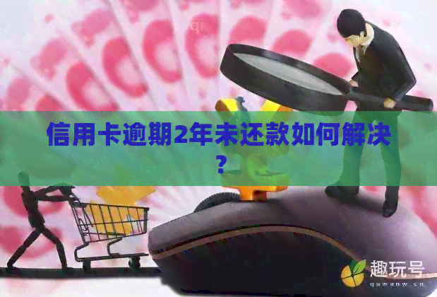 信用卡逾期2年未还款如何解决？