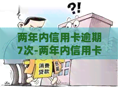 两年内信用卡逾期7次-两年内信用卡逾期7次会怎样