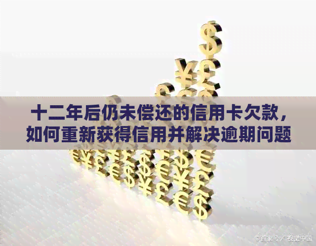 十二年后仍未偿还的信用卡欠款，如何重新获得信用并解决逾期问题？