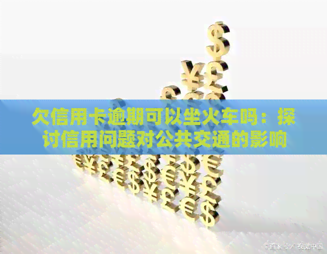 欠信用卡逾期可以坐火车吗：探讨信用问题对公共交通的影响