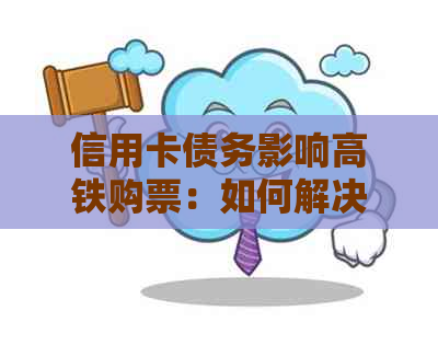 信用卡债务影响高铁购票：如何解决信用卡欠款问题并购买高铁票？