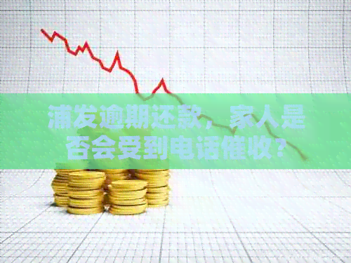 浦发逾期还款，家人是否会受到电话？