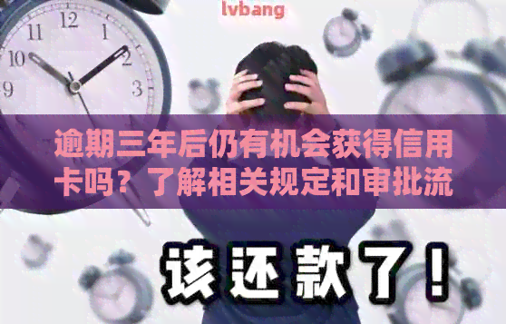逾期三年后仍有机会获得信用卡吗？了解相关规定和审批流程