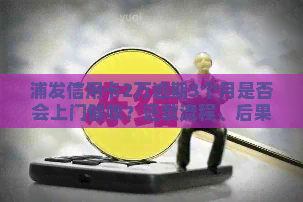 浦发信用卡2万逾期3个月是否会上门？还款流程、后果及应对方法详解