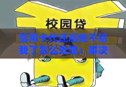 信用卡代还后他不给我了怎么处理：解决办法与注意事项