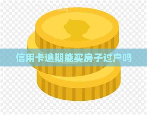 信用卡逾期能买房子过户吗 信用卡逾期能买房子过户吗