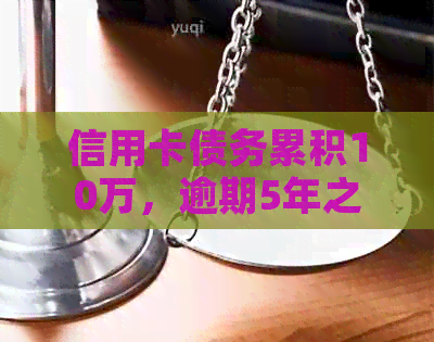 信用卡债务累积10万，逾期5年之久仍未偿还：原因与解决策略