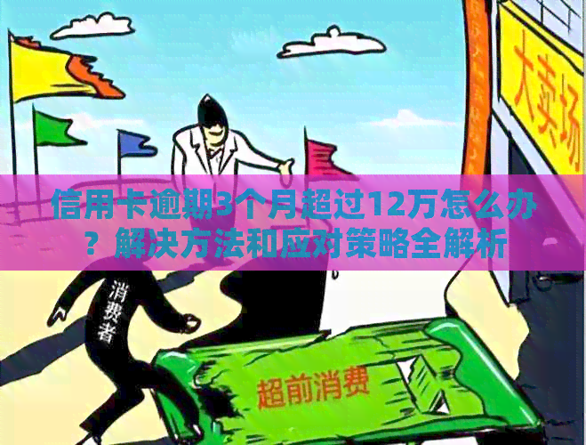 信用卡逾期3个月超过12万怎么办？解决方法和应对策略全解析