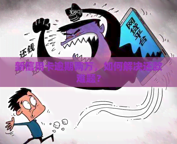 新信用卡逾期两万，如何解决还款难题？