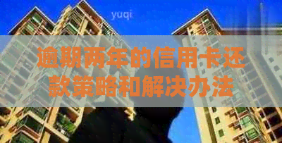 逾期两年的信用卡还款策略和解决办法 逾期两年的信用卡还款策略和解决办法