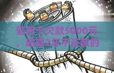 信用卡欠款5000元，逾期2年不还款的后果及解决方法全面解析