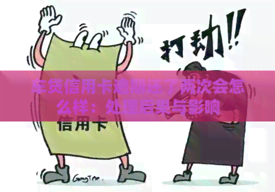 车贷信用卡逾期还了两次会怎么样：处理后果与影响