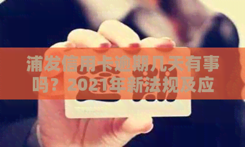 浦发信用卡逾期几天有事吗？2021年新法规及应对策略