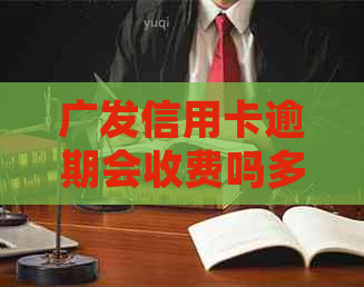 广发信用卡逾期会收费吗多少钱？2021年新法规解读