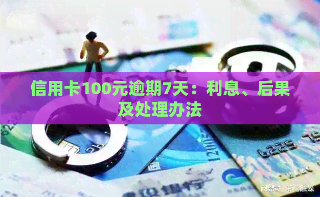 信用卡100元逾期7天：利息、后果及处理办法