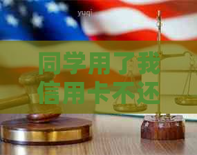 同学用了我信用卡不还怎么办呀，朋友用你的信用卡不还怎么办