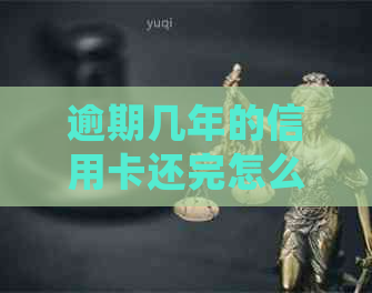逾期几年的信用卡还完怎么处理：解决方法及影响分析