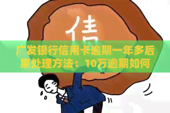 广发银行信用卡逾期一年多后果处理方法：10万逾期如何解决？