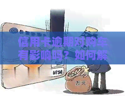 信用卡逾期对购车有影响吗？如何解决逾期问题并成功购车？