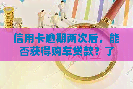 信用卡逾期两次后，能否获得购车贷款？了解影响及解决方案