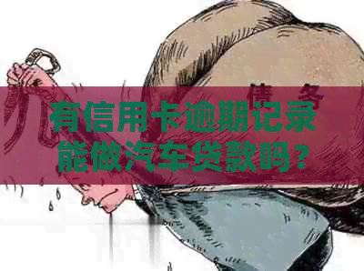 有信用卡逾期记录能做汽车贷款吗？安全吗？